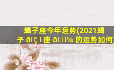 蝎子座今年运势(2021蝎子 🦈 座 🐼 的运势如何)